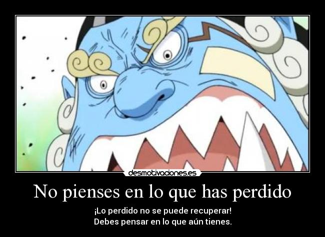 No pienses en lo que has perdido - ¡Lo perdido no se puede recuperar!
Debes pensar en lo que aún tienes.