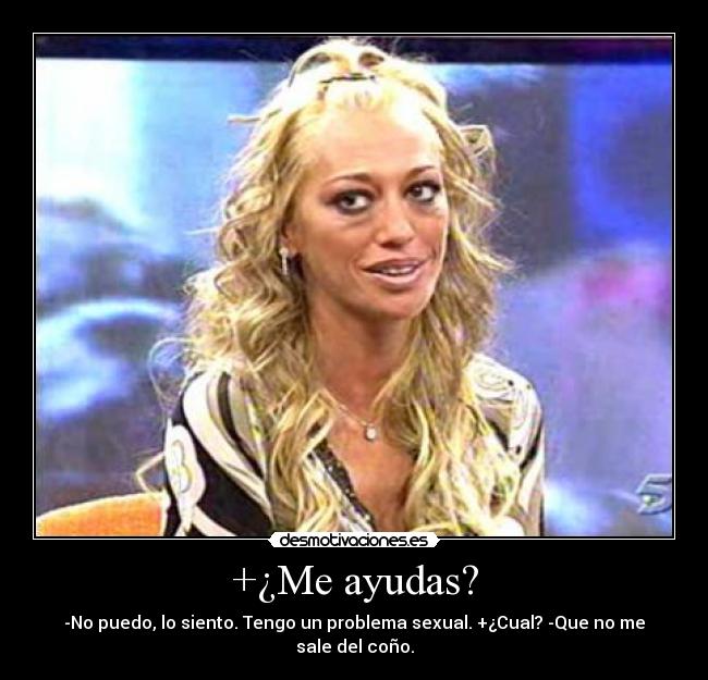 +¿Me ayudas? - -No puedo, lo siento. Tengo un problema sexual. +¿Cual? -Que no me sale del coño.
