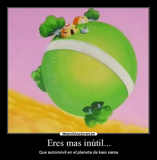 Eres mas inútil... -