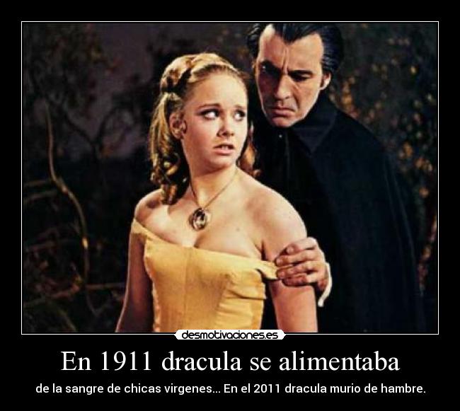 En 1911 dracula se alimentaba - de la sangre de chicas virgenes... En el 2011 dracula murio de hambre.