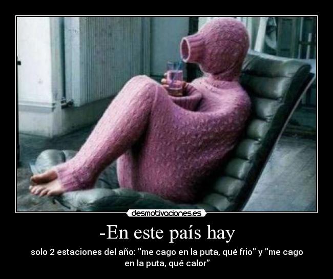 -En este país hay - solo 2 estaciones del año: me cago en la puta, qué frio y me cago
en la puta, qué calor