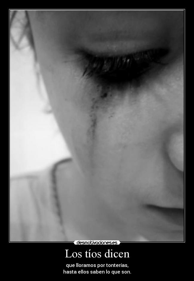 Los tíos dicen - que lloramos por tonterías,
hasta ellos saben lo que son.