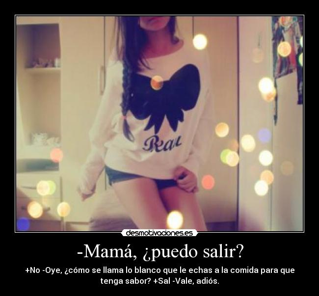 -Mamá, ¿puedo salir? - +No -Oye, ¿cómo se llama lo blanco que le echas a la comida para que
tenga sabor? +Sal -Vale, adiós.