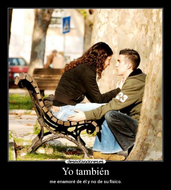 Yo también - me enamoré de él y no de su físico.