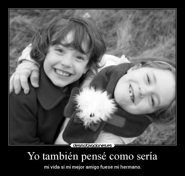 Yo también pensé como sería - mi vida si mi mejor amigo fuese mi hermano.