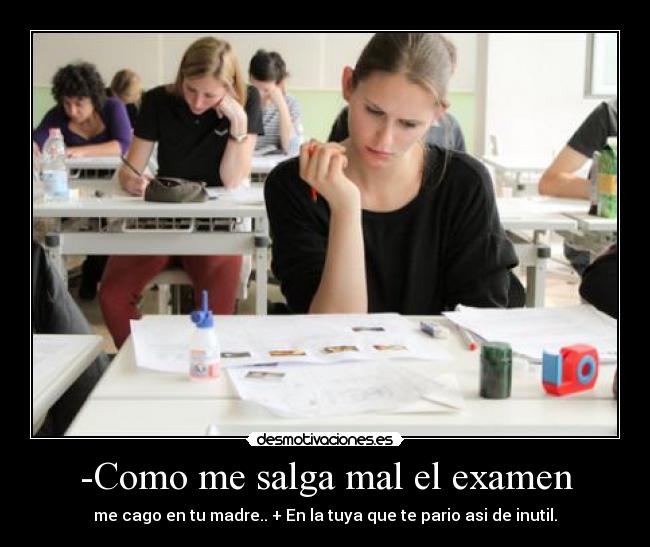 -Como me salga mal el examen - me cago en tu madre.. + En la tuya que te pario asi de inutil.