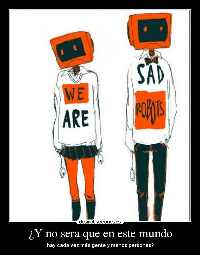 ¿Y no sera que en este mundo - hay cada vez más gente y menos personas?