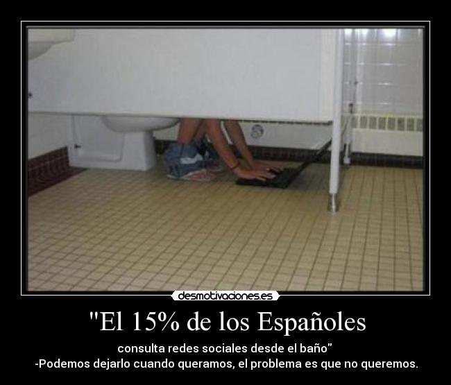 El 15% de los Españoles - consulta redes sociales desde el baño 
-Podemos dejarlo cuando queramos, el problema es que no queremos.