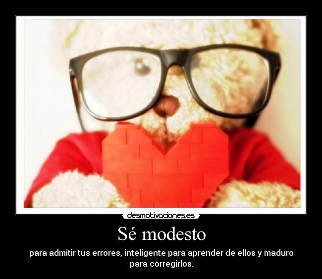 Sé modesto - para admitir tus errores, inteligente para aprender de ellos y maduro para corregirlos.