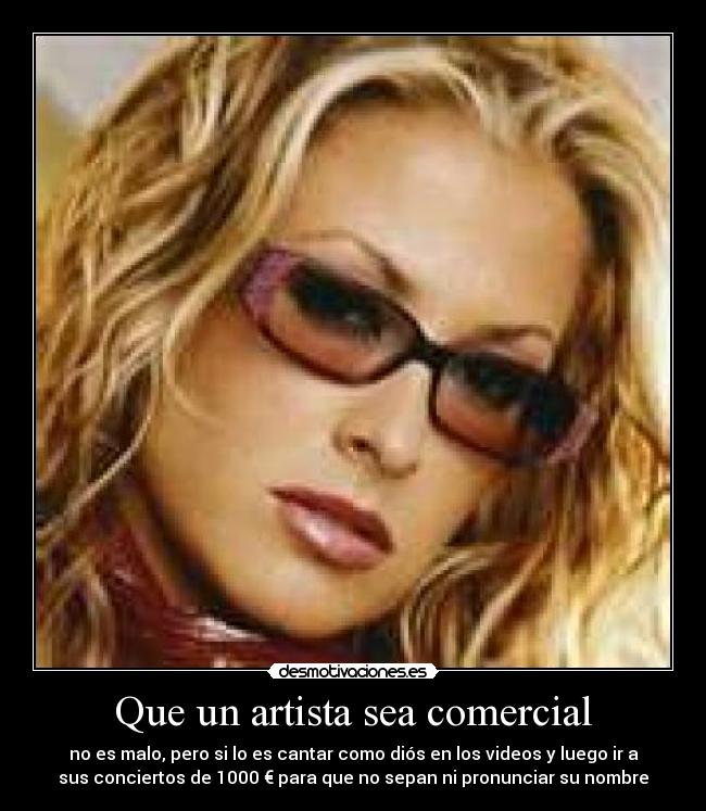 Que un artista sea comercial - no es malo, pero si lo es cantar como diós en los videos y luego ir a
sus conciertos de 1000 € para que no sepan ni pronunciar su nombre