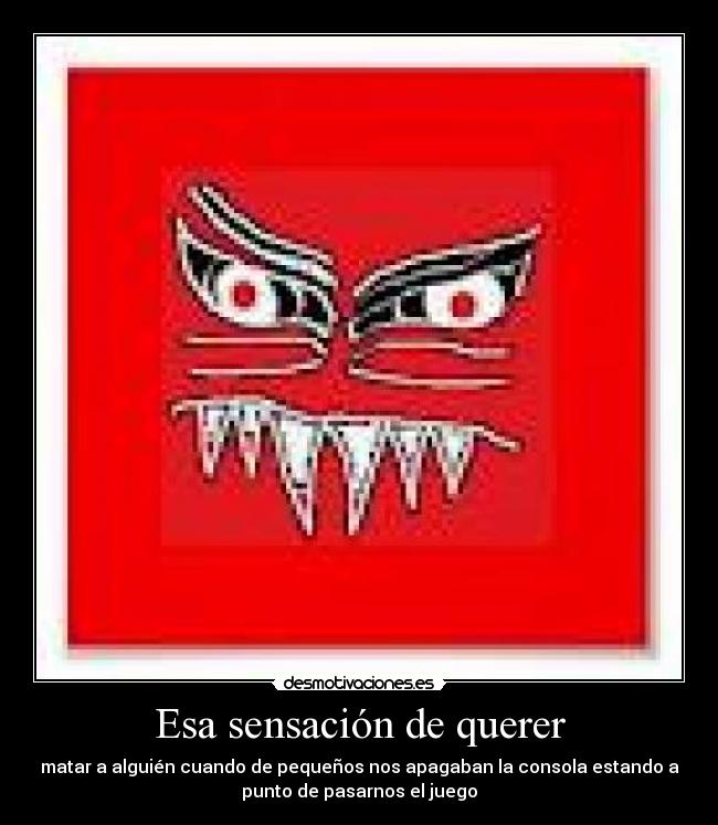 Esa sensación de querer - matar a alguién cuando de pequeños nos apagaban la consola estando a
punto de pasarnos el juego