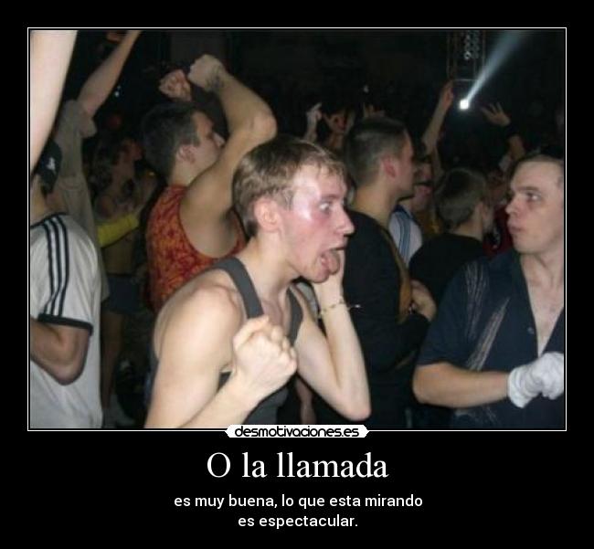 O la llamada - es muy buena, lo que esta mirando
es espectacular.