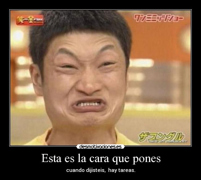 Esta es la cara que pones - cuando dijisteis, hay tareas.