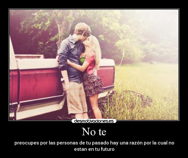 No te - preocupes por las personas de tu pasado hay una razón por la cual no
estan en tu futuro
