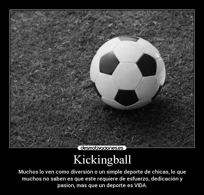 Kickingball - Muchos lo ven como diversión o un simple deporte de chicas, lo que
muchos no saben es que este requiere de esfuerzo, dedicación y
pasion, mas que un deporte es VIDA.