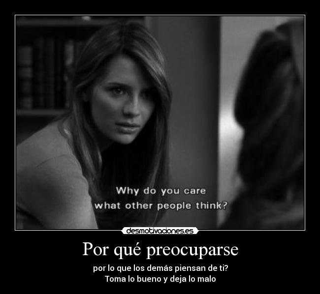 Por qué preocuparse - por lo que los demás piensan de ti?
Toma lo bueno y deja lo malo