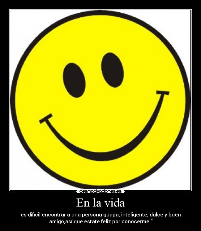 En la vida - es difícil encontrar a una persona guapa, inteligente, dulce y buen
amigo,así que estate feliz por conocerme.