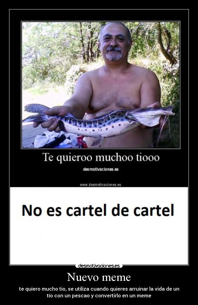 Nuevo meme - te quiero mucho tio, se utiliza cuando quieres arruinar la vida de un
tío con un pescao y convertirlo en un meme