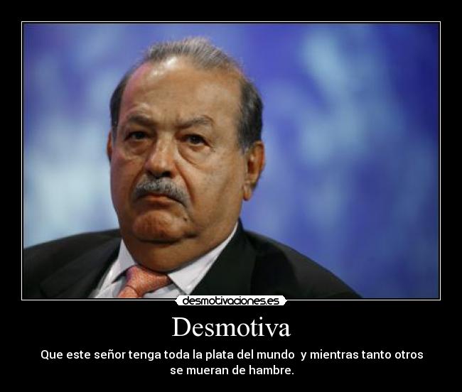 Desmotiva - Que este señor tenga toda la plata del mundo y mientras tanto otros
se mueran de hambre.