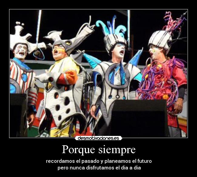 Porque siempre - recordamos el pasado y planeamos el futuro
pero nunca disfrutamos el dia a dia