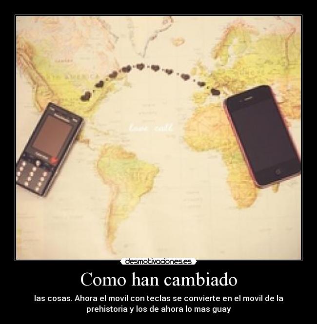 Como han cambiado - las cosas. Ahora el movil con teclas se convierte en el movil de la
prehistoria y los de ahora lo mas guay