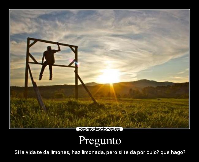 Pregunto - Si la vida te da limones, haz limonada, pero si te da por culo? que hago?