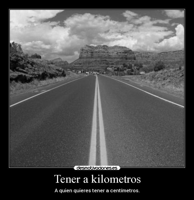 Tener a kilometros - A quien quieres tener a centímetros.