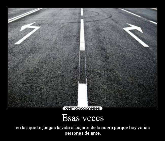 Esas veces - en las que te juegas la vida al bajarte de la acera porque hay varias personas delante.