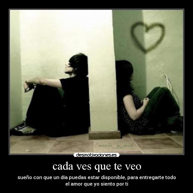 cada ves que te veo - sueño con que un día puedas estar disponible, para entregarte todo
el amor que yo siento por ti