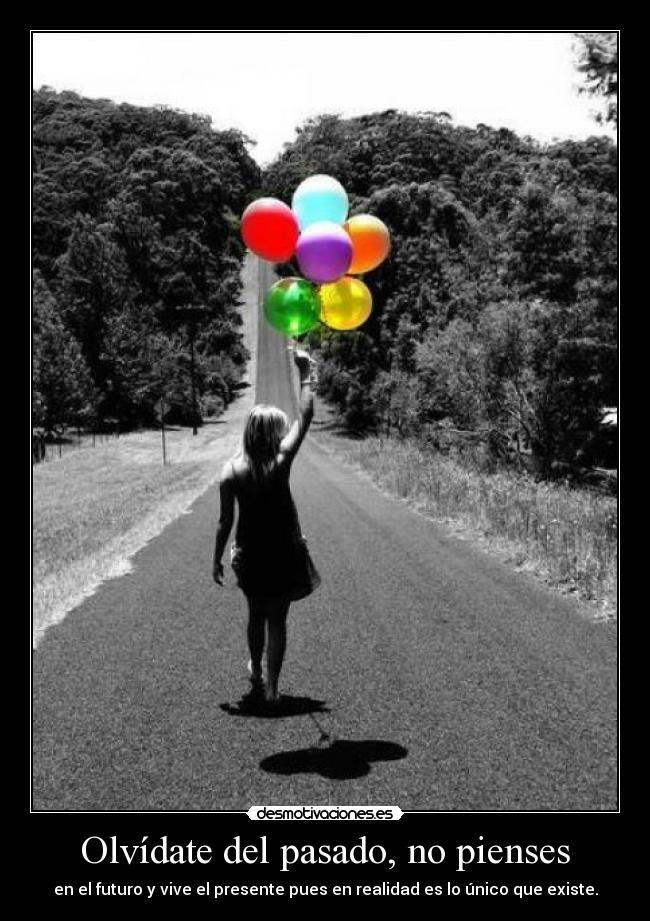 Olvídate del pasado, no pienses - en el futuro y vive el presente pues en realidad es lo único que existe.