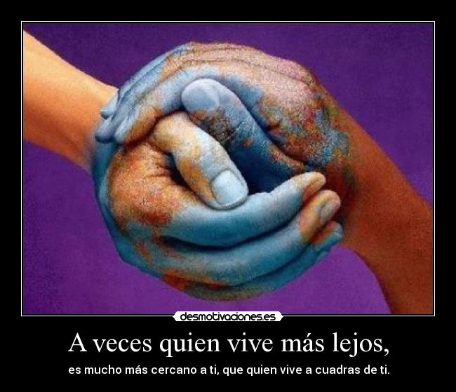 A veces quien vive más lejos, -