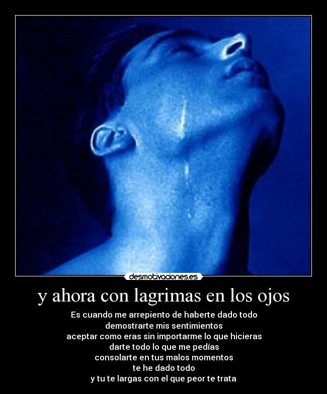 y ahora con lagrimas en los ojos - Es cuando me arrepiento de haberte dado todo
demostrarte mis sentimientos
aceptar como eras sin importarme lo que hicieras
darte todo lo que me pedías
consolarte en tus malos momentos
te he dado todo
y tu te largas con el que peor te trata