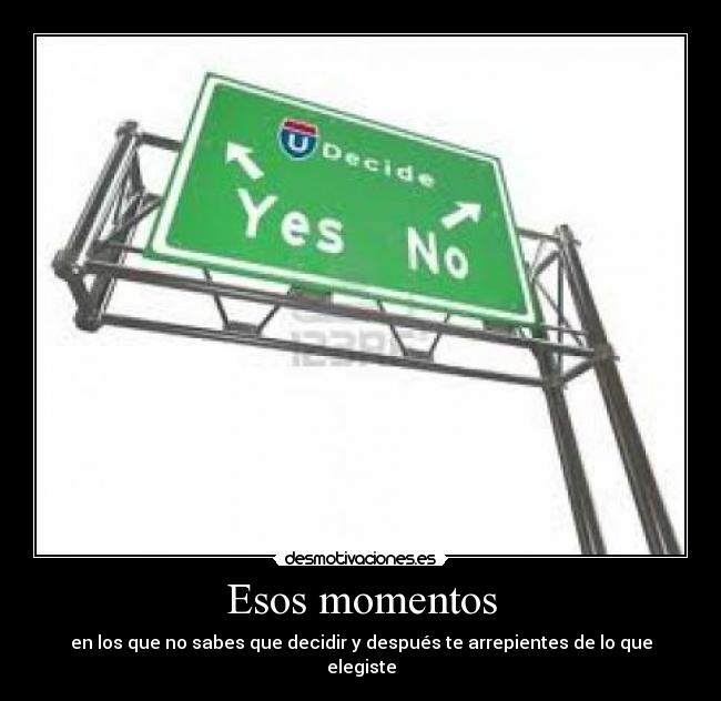 Esos momentos - en los que no sabes que decidir y después te arrepientes de lo que elegiste