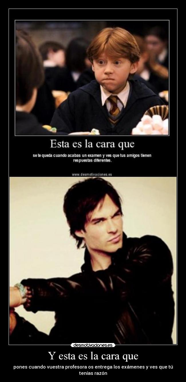 Y esta es la cara que - pones cuando vuestra profesora os entrega los exámenes y ves que tú tenías razón