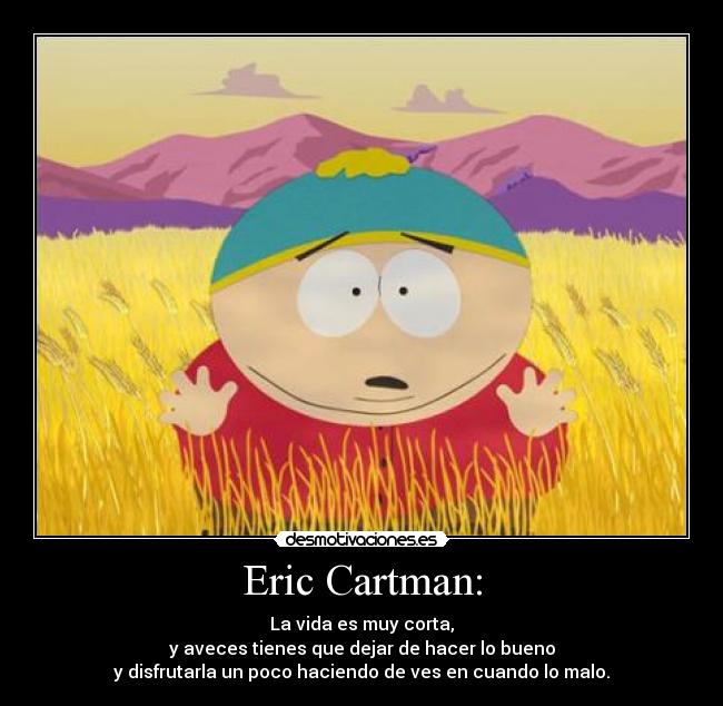 Eric Cartman: - La vida es muy corta,
y aveces tienes que dejar de hacer lo bueno
y disfrutarla un poco haciendo de ves en cuando lo malo.