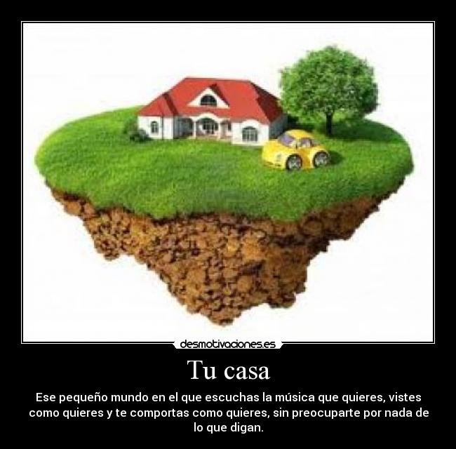Tu casa - Ese pequeño mundo en el que escuchas la música que quieres, vistes
como quieres y te comportas como quieres, sin preocuparte por nada de
lo que digan.