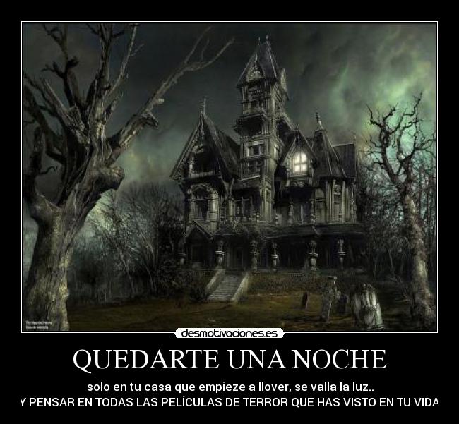 QUEDARTE UNA NOCHE - solo en tu casa que empieze a llover, se valla la luz..
Y PENSAR EN TODAS LAS PELÍCULAS DE TERROR QUE HAS VISTO EN TU VIDA