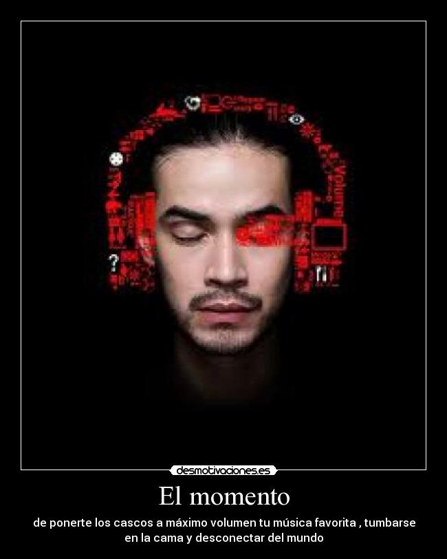 El momento - de ponerte los cascos a máximo volumen tu música favorita , tumbarse
en la cama y desconectar del mundo