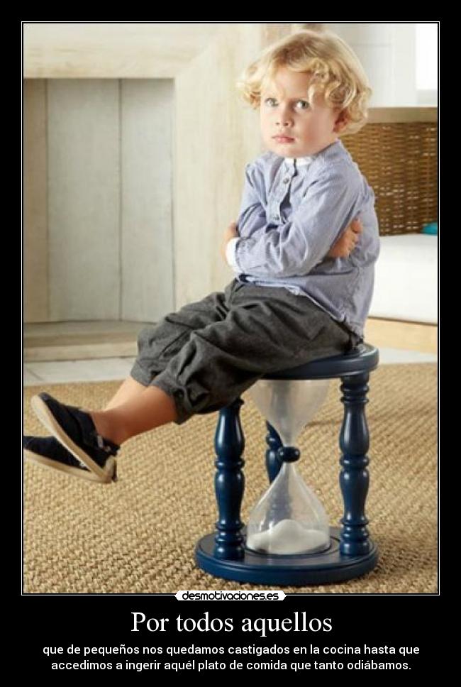 Por todos aquellos - que de pequeños nos quedamos castigados en la cocina hasta que
accedimos a ingerir aquél plato de comida que tanto odiábamos.