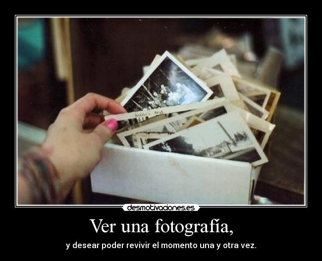 Ver una fotografía, - y desear poder revivir el momento una y otra vez.