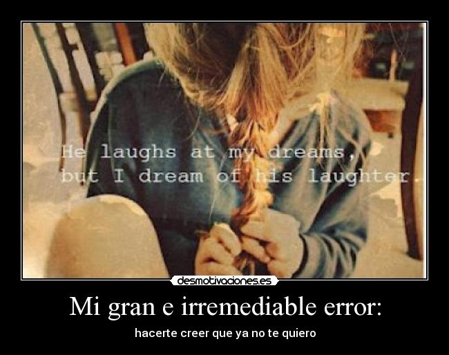 Mi gran e irremediable error: - hacerte creer que ya no te quiero
