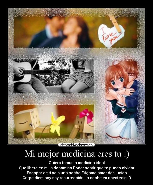 Mi mejor medicina eres tu :) - Quiero tomar la medicina ideal
Que libere en mi la dopamina Poder sentir que te puedo olvidar
Escapar de ti solo una noche Fúgame amor desilucion
Carpe diem hoy soy resurrección La noche es anestecia :D