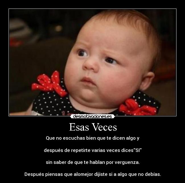 Esas Veces - Que no escuchas bien que te dicen algo y

después de repetirte varias veces dicesSI

sin saber de que te hablan por verguenza.

Después piensas que alomejor dijiste si a algo que no debías.
