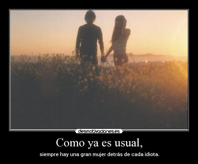 Como ya es usual, - siempre hay una gran mujer detrás de cada idiota.