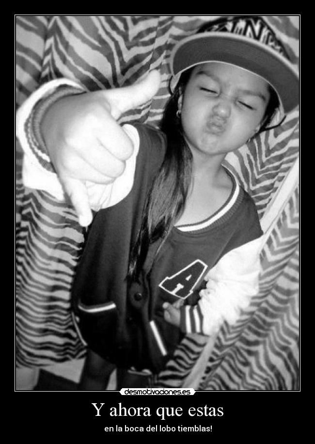 Y ahora que estas - en la boca del lobo tiemblas!