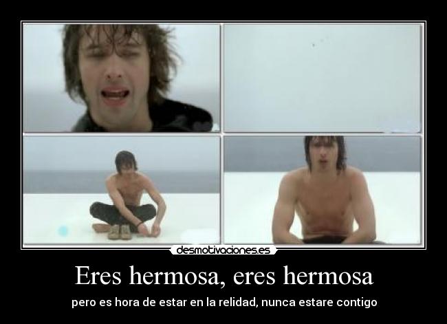 Eres hermosa, eres hermosa - pero es hora de estar en la relidad, nunca estare contigo