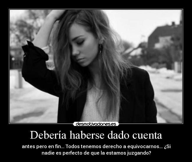 Debería haberse dado cuenta - antes pero en fin... Todos tenemos derecho a equivocarnos... ¿Si
nadie es perfecto de que la estamos juzgando?