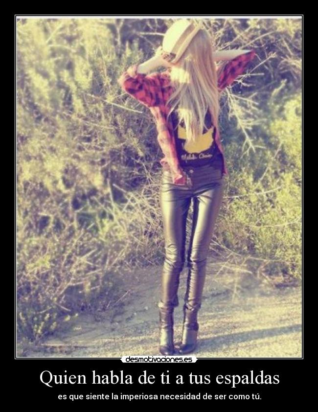 Quien habla de ti a tus espaldas - es que siente la imperiosa necesidad de ser como tú.