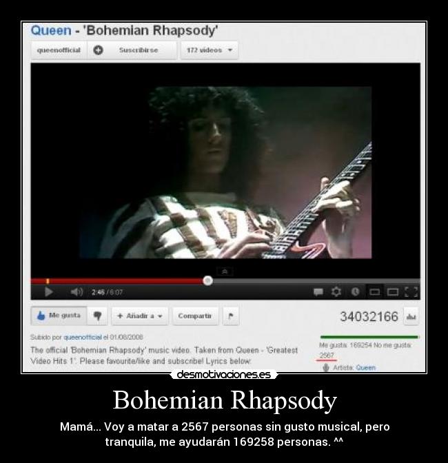Bohemian Rhapsody - Mamá... Voy a matar a 2567 personas sin gusto musical, pero
tranquila, me ayudarán 169258 personas. ^^