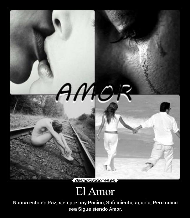 El Amor - Nunca esta en Paz, siempre hay Pasión, Sufrimiento, agonia, Pero como
sea Sigue siendo Amor.